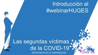 Las segundas víctimas
de la COVID-19
Introducción al
#webinarHUGES
IMPORTANCIA DE LA HUMANIZACIÓN
 