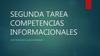 SEGUNDA TAREA
COMPETENCIAS
INFORMACIONALES
JOSÉ FRANCISCO GARCÍA RAMÍREZ
 