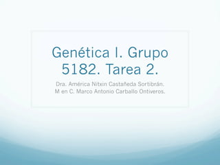 Genética I. Grupo
5182. Tarea 2.
Dra. América Nitxin Castañeda Sortibrán.
M en C. Marco Antonio Carballo Ontiveros.
 