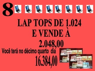 8 Você terá no décimo quarto  dia  LAP TOPS DE 1.024 E VENDE À 2.048,00 16.384,00 