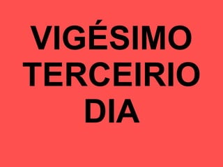 VIGÉSIMO TERCEIRIO DIA 