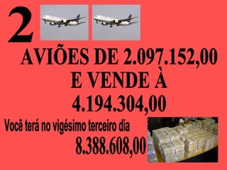 2 Você terá no vigésimo terceiro dia  AVIÕES DE 2.097.152,00 E VENDE À 4.194.304,00 8.388.608,00 