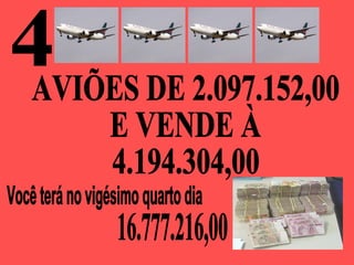 4 Você terá no vigésimo quarto dia  AVIÕES DE 2.097.152,00 E VENDE À 4.194.304,00 16.777.216,00 