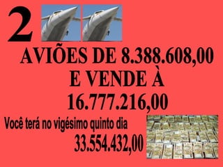 2 Você terá no vigésimo quinto dia  AVIÕES DE 8.388.608,00 E VENDE À 16.777.216,00 33.554.432,00 
