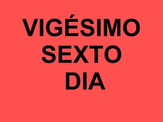 VIGÉSIMO SEXTO  DIA 