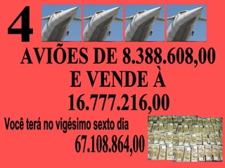 4 Você terá no vigésimo sexto dia  AVIÕES DE 8.388.608,00 E VENDE À 16.777.216,00 67.108.864,00 