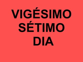 VIGÉSIMO SÉTIMO  DIA 