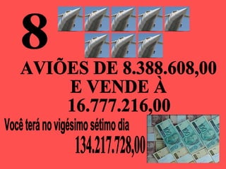 8 Você terá no vigésimo sétimo dia  AVIÕES DE 8.388.608,00 E VENDE À 16.777.216,00 134.217.728,00 