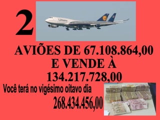 2 Você terá no vigésimo oitavo dia  AVIÕES DE 67.108.864,00 E VENDE À 134.217.728,00 268.434.456,00 