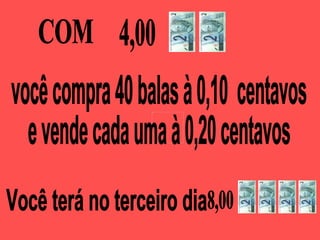 COM  você compra 40 balas à 0,10  centavos e vende cada uma à 0,20 centavos Você terá no terceiro dia  4,00 8,00 