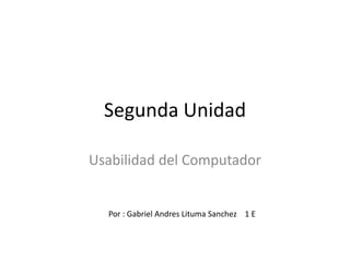 Segunda Unidad Usabilidad del Computador Por : Gabriel Andres Lituma Sanchez    1 E 