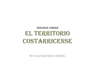 Segunda unidad
el territorio
Costarricense
Por: Jose David García Saborío.
 