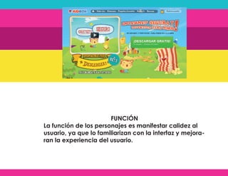 FUNCIÓN
La función de los personajes es manifestar calidez al
usuario, ya que lo familiarizan con la interfaz y mejora-
ran la experiencia del usuario.
 