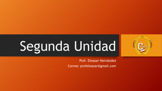 Segunda Unidad
Prof. Eleazar Hernández
Correo: profeleazar@gmail.com
 