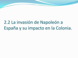2.2 La invasión de Napoleón a
España y su impacto en la Colonia.
 