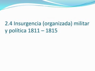 2.4 Insurgencia (organizada) militar
y política 1811 – 1815
 
