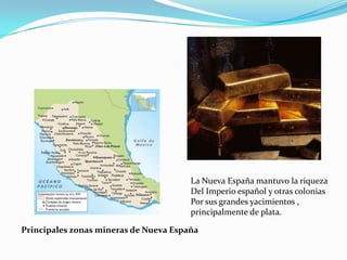 La Nueva España mantuvo la riqueza
                                       Del Imperio español y otras colonias
                                       Por sus grandes yacimientos ,
                                       principalmente de plata.

Principales zonas mineras de Nueva España
 