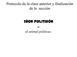 Protocolo de la clase anterior y finalización
               de la sección


           zùon politikÒn
                    o
            el animal politicus.
 