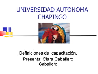 UNIVERSIDAD AUTONOMA CHAPINGO Definiciones de  capacitación. Presenta: Clara Caballero Caballero 