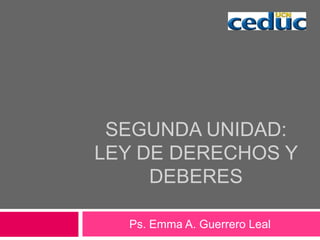 SEGUNDA UNIDAD:
LEY DE DERECHOS Y
DEBERES
Ps. Emma A. Guerrero Leal
 