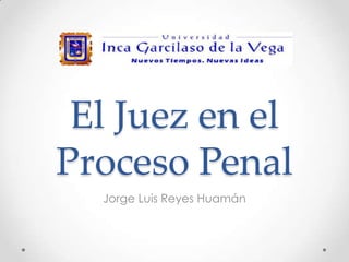 El Juez en el
Proceso Penal
Jorge Luis Reyes Huamán
 