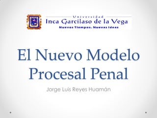 El Nuevo Modelo
Procesal Penal
Jorge Luis Reyes Huamán
 