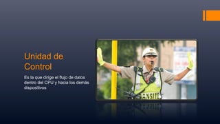Unidad de
Control
Es la que dirige el flujo de datos
dentro del CPU y hacia los demás
dispositivos
 