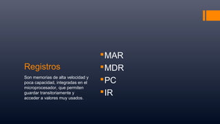 Registros
MAR
MDR
PC
IR
Son memorias de alta velocidad y
poca capacidad, integradas en el
microprocesador, que permiten
guardar transitoriamente y
acceder a valores muy usados.
 
