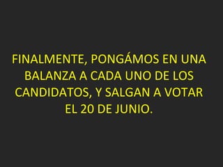 FINALMENTE, PONGÁMOS EN UNA BALANZA A CADA UNO DE LOS CANDIDATOS, Y SALGAN A VOTAR EL 20 DE JUNIO. 