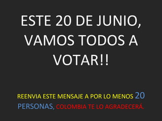 ESTE 20 DE JUNIO, VAMOS TODOS A VOTAR!! REENVIA ESTE MENSAJE A POR LO MENOS  20   PERSONAS ,   COLOMBIA TE LO AGRADECERÁ. 