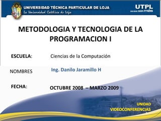 ESCUELA :   Ciencias de la Computación NOMBRES METODOLOGIA Y TECNOLOGIA DE LA PROGRAMACION I FECHA : Ing. Danilo Jaramillo H OCTUBRE 2008  – MARZO 2009 