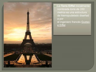 La Torre Eiffel inicialmente
nombrada torre de 330
metros es una estructura
de hierropudelado diseñad
a por
el ingeniero francés Gustav
e Eiffel
 