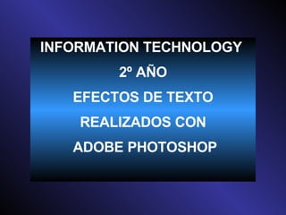 INFORMATION TECHNOLOGY  2º AÑO EFECTOS DE TEXTO REALIZADOS CON ADOBE PHOTOSHOP 