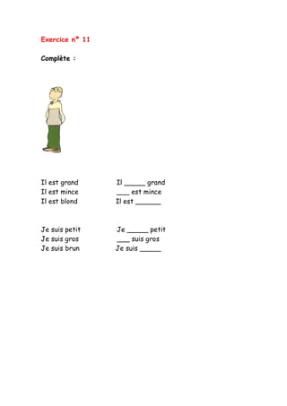 Exercice nº 11
Complète :
Il est grand Il _____ grand
Il est mince ___ est mince
Il est blond Il est ______
Je suis petit Je _____ petit
Je suis gros ___ suis gros
Je suis brun Je suis _____
 