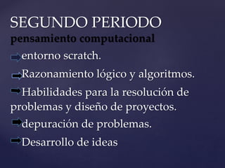 SEGUNDO PERIODO
pensamiento computacional
entorno scratch.
Razonamiento lógico y algoritmos.
Habilidades para la resolución de
problemas y diseño de proyectos.
depuración de problemas.
Desarrollo de ideas
