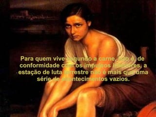 Para quem vive segundo a carne, isto é, de conformidade com os impulsos inferiores, a estação de luta terrestre não é mais que uma série de acontecimentos vazios. 