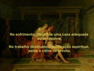No sofrimento, identifica uma casa adequada ao desespero. No trabalho destinado à purificação espiritual, sente o clima da revolta. 