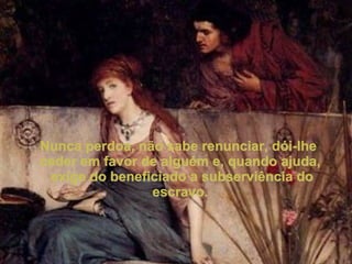 Nunca perdoa, não sabe renunciar, dói-lhe  ceder em favor de alguém e, quando ajuda, exige do beneficiado a subserviência do escravo. 