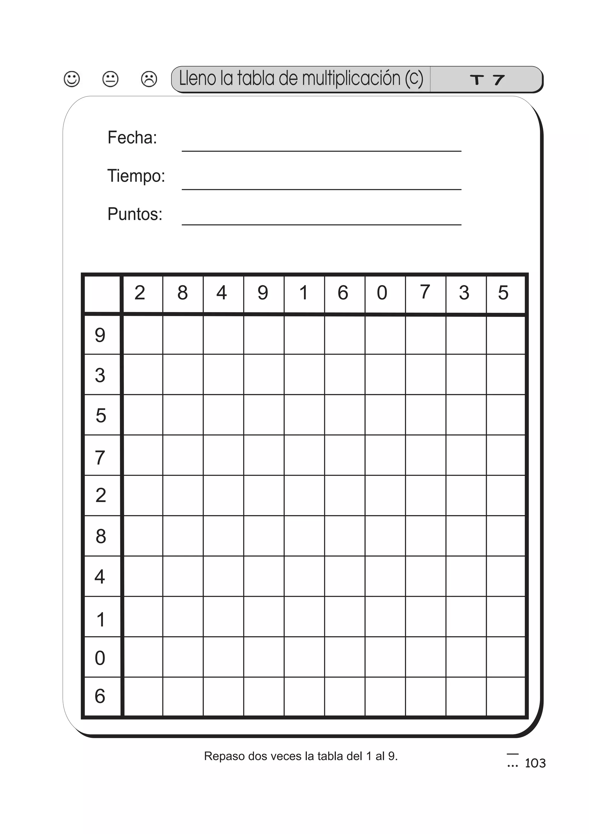 T 7 
Fecha: 
Tiempo: 
Puntos: 
9 
3 
5 
7 
2 
8 
4 
1 
0 
6 
2 8 4 9 1 6 0 7 3 5 
103 
Lleno la tabla de multiplicación (c) 
5 
3 
Repaso dos veces la tabla del 1 al 9. 
 
