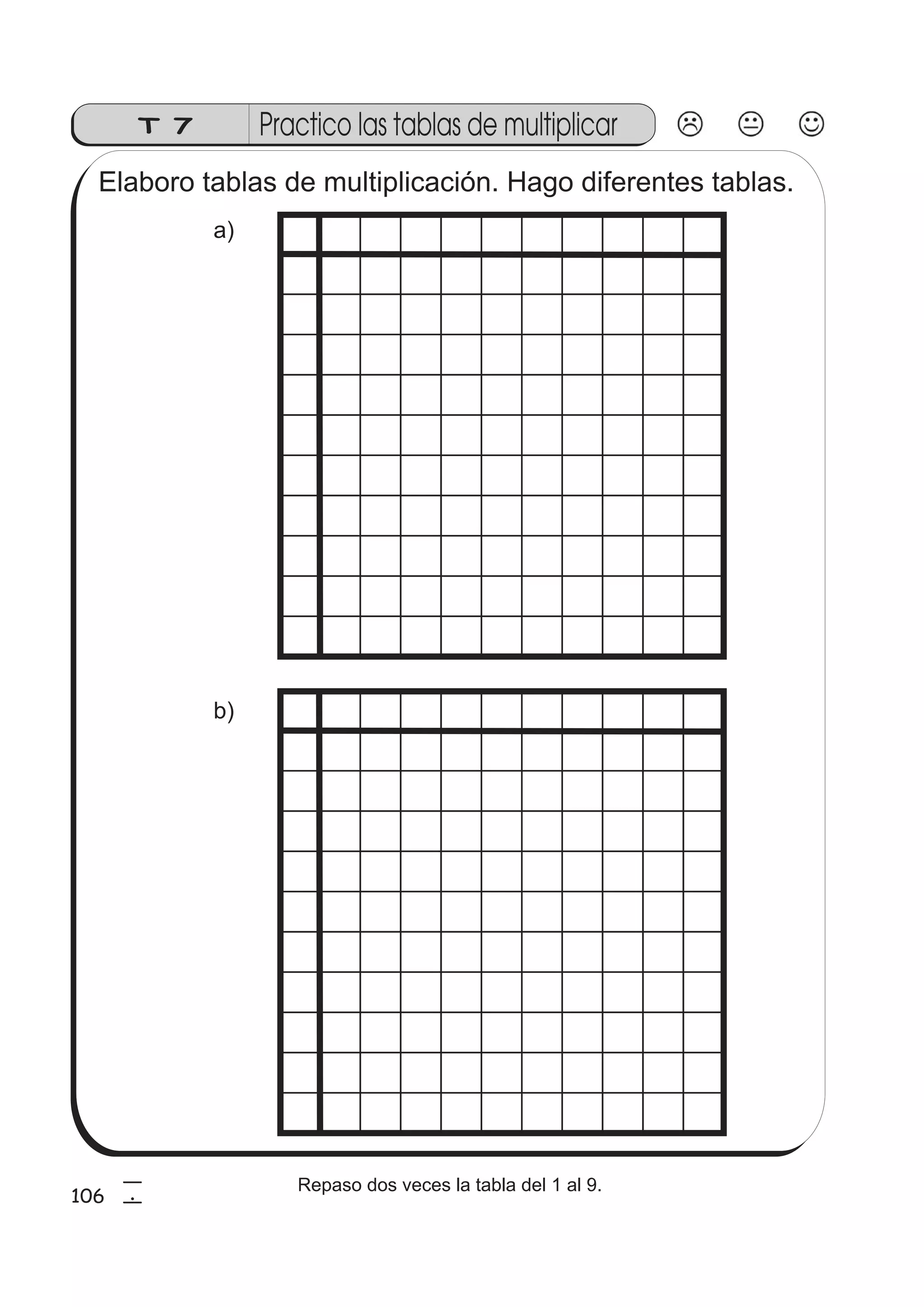 T 7 Practico las tablas de multiplicar 
Elaboro tablas de multiplicación. Hago diferentes tablas. 
a) 
b) 
106 
5 
6 
Repaso dos veces la tabla del 1 al 9. 
 