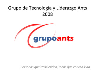 Grupo de Tecnología y Liderazgo Ants 2008 Personas que trascienden, ideas que cobran vida 