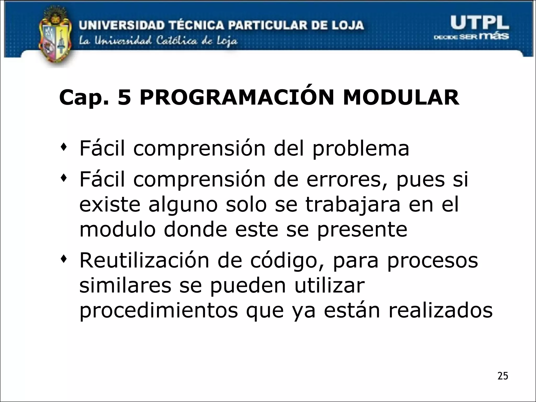 Fácil comprensión del problema Fácil comprensión de errores, pues si existe alguno solo se trabajara en el modulo donde este se presente Reutilización de código, para procesos similares se pueden utilizar procedimientos que ya están realizados Cap. 5 PROGRAMACIÓN MODULAR 