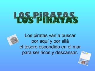 LOS PIRATAS Los piratas van a buscar por aquí y por allá el tesoro escondido en el mar para ser ricos y descansar. 