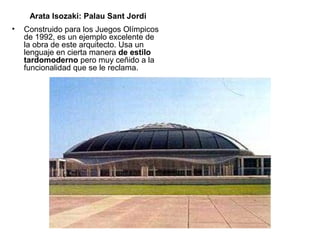 • Construido para los Juegos Olímpicos
de 1992, es un ejemplo excelente de
la obra de este arquitecto. Usa un
lenguaje en cierta manera de estilo
tardomoderno pero muy ceñido a la
funcionalidad que se le reclama.
Arata Isozaki: Palau Sant Jordi
 