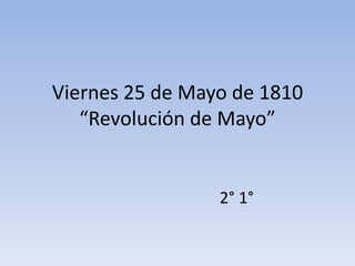 Viernes 25 de Mayo de 1810
“Revolución de Mayo”
2° 1°
 
