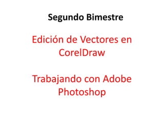 Edición de Vectores en
CorelDraw
Trabajando con Adobe
Photoshop
Segundo Bimestre
 
