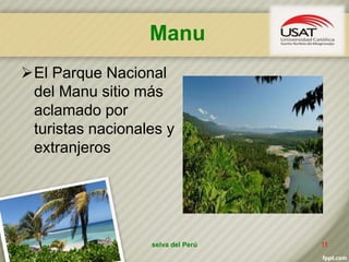 Manu
El Parque Nacional
del Manu sitio más
aclamado por
turistas nacionales y
extranjeros
selva del Perú 11
 