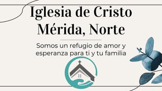 Iglesia de Cristo
Mérida, Norte
Somos un refugio de amor y
esperanza para ti y tu familia
 