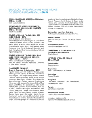 EDuCaÇão MaTEMÁTICa NoS aNoS INICIaIS
Do ENSINo FuNDaMENTal – eMaI
COORDENADORIA DE GESTãO DA EDUCAçãO
BÁSICA – CGEB
Maria Elizabete da Costa
DEPARTAMENTO DE DESENVOLVIMENTO
CURRICULAR E DE GESTãO DA EDUCAçãO
BÁSICA – DEGEB
João Freitas da Silva
CENTRO DE ENSINO FUNDAMENTAL DOS
ANOS INICIAIS – CEFAI
Sonia de Gouveia Jorge (Direção)
Antonio Alcazar, Dilza Martins, Edgard de Souza Junior,
Edimilson de Moraes Ribeiro, Luciana Aparecida Fakri,
Márcia Soares de Araújo Feitosa, Maria José da Silva
Gonçalves Irmã, Renata Rossi Fiorim Siqueira, Silvana
Ferreira de Lima, Soraia Calderoni Statonato, Vasti
Maria Evangelista e Flavia Emanuela de Lucca Sobrano
(Apoio Pedagógico)
CENTRO DE ENSINO FUNDAMENTAL DOS
ANOS FINAIS, ENSINO MÉDIO E ENSINO
PROFISSIONAL – CEFAF
Valéria Tarantello de Georgel (Direção)
João dos Santos, Vanderley Aparecido Cornatione
e Otávio Yoshio Yamanaka
ELABORAçãO E ANÁLISE
Grupo de Referência de Matemática – GRM
Agnaldo Garcia, Aparecida das Dores Maurício Araújo,
Arlete Aparecida Oliveira de Almeida, Benedito de
Melo Longuini, Célia Regina Sartori, Claudia Vechier,
Edineide Santos Chinaglia, Elaine Maria Moyses
Guimarães, Eleni Torres Euzebio, Érika Aparecida
Navarro Rodrigues, Fabiana Lopes de Lima Antunes,
Fátima Aparecida Marques Montesano, Helena Maria
Bazan, Ignêz Maria dos Santos Silva, Indira Vallim
Mamede, Irani Aparecida Muller Guimarães, Irene Bié
da Silva, Ivan Cruz Rodrigues, Ivana Piffer Catão,
Leandro Rodrigo de Oliveira, Lilian Ferolla de Abreu,
Louise Castro de Souza Fávero, Lucinéia Johansen
Guerra, Lúcio Mauro Carnaúba, Marcia Natsue
kariatsumari, Maria Helena de Oliveira Patteti, Mariza
Antonia Machado de Lima, Norma kerches de Oliveira
Rogeri, Oziel Albuquerque de Souza, Raquel Jannucci
Messias da Silva, Regina Helena de Oliveira Rodrigues,
Ricardo Alexandre Verni, Rodrigo de Souza União,
Rosana Jorge Monteiro, Rosemeire Lepinski, Rozely
Gabana Padilha Silva, Sandra Maria de Araújo Dourado,
Simone Aparecida Francisco Scheidt, Silvia Cleto e
Solange Jacob Vastella
Concepção e supervisão do projeto
Professora Doutora Célia Maria Carolino Pires
Análise e revisão
Ivan Cruz Rodrigues e Norma kerches de Oliveira
Rogeri
Supervisão da revisão
Professora Doutora Edda Curi
DEPARTAMENTO EDITORIAL DA FDE
Coordenação gráfico-editorial
Brigitte Aubert
IMPRENSA OFICIAL DO ESTADO
DE SãO PAULO
Projeto gráfico
Ricardo Ferreira
Diagramação
Teresa Lucinda Ferreira de Andrade
Ilustrações
Robson Minghini
Fotografias
Cleo Velleda, Genivaldo C. Lima, Paulo da Silva,
Fernandes Dias Pereira
Revisão
Dante Pascoal Corradini
Tratamento de imagem
Leandro Branco, Leonídio Gomes
Impressão e acabamento
Imprensa Oficial do Estado de São Paulo
 
