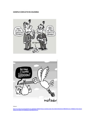EJEMPLO CONFLICTO EN COLOMBIA
Imágenes:
https://www.google.com.co/search?q=indicadores+de+conflicto&biw=1920&bih=911&source=lnms&tbm=isch&sa=X&ved=0ahUKEwi83cKnlLbLAhVDHR4KHSJzAo4 Q_AUIBigB&dpr=1#tbm=isch&q=in
dicadores+de+conflicto+MATADOR&imgrc=jNqPUlR0r8n5NM%3A
 